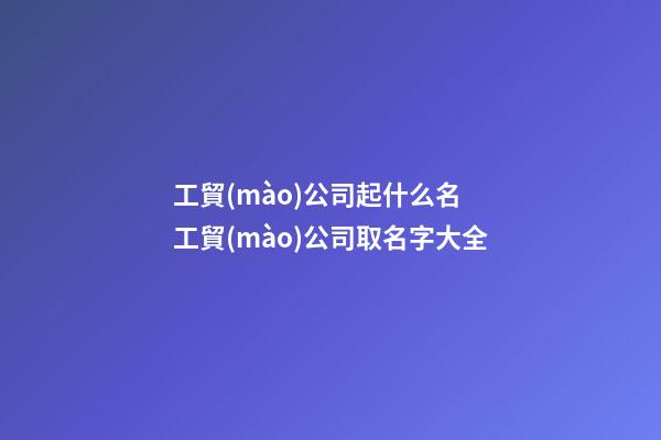 工貿(mào)公司起什么名 工貿(mào)公司取名字大全